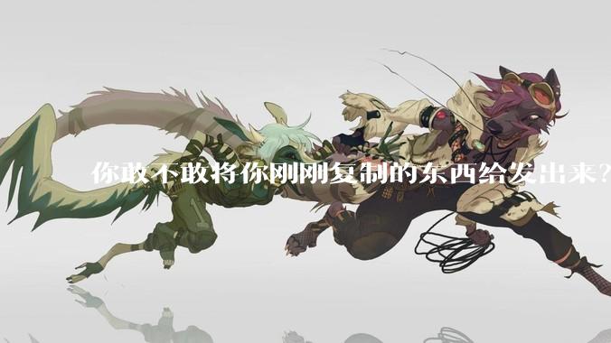 你敢不敢将你刚刚复制的东西给发出来？