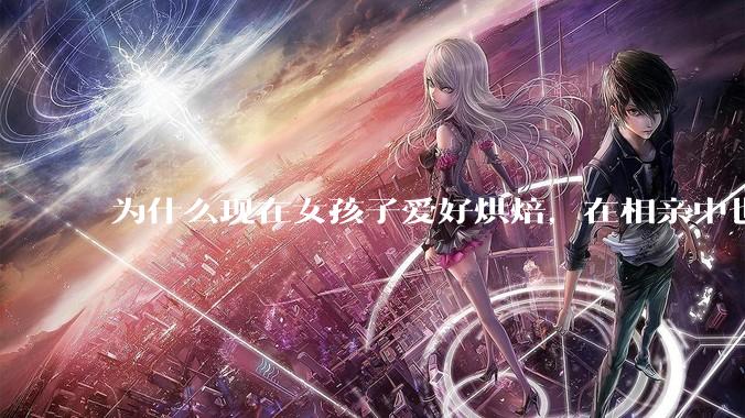 为什么现在女孩子爱好烘焙，在相亲中也成了槽点了？